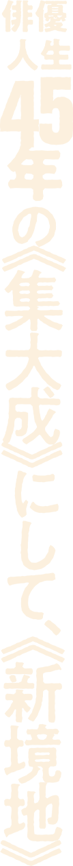 俳優人生45年の集大成にして、新境地
